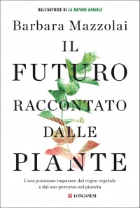 Il futuro raccontato dalle piante: cosa possiamo imparare dal regno vegetale e dal suo percorso sul pianeta di Barbara Mazzolai (COLL. 581.3 MAZ)